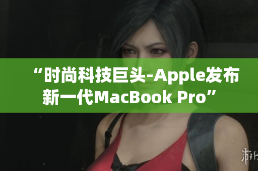 “時尚科技巨頭-Apple發(fā)布新一代MacBook Pro”