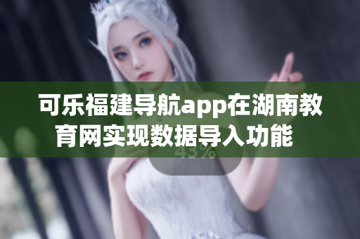 可樂福建導(dǎo)航app在湖南教育網(wǎng)實現(xiàn)數(shù)據(jù)導(dǎo)入功能  