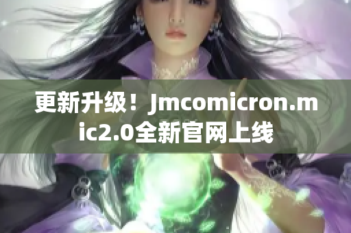 更新升級！Jmcomicron.mic2.0全新官網(wǎng)上線