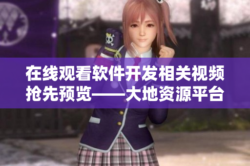 在線觀看軟件開發(fā)相關(guān)視頻搶先預(yù)覽——大地資源平臺