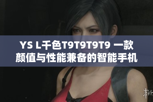 YS L千色T9T9T9T9 一款顏值與性能兼?zhèn)涞闹悄苁謾C(jī)