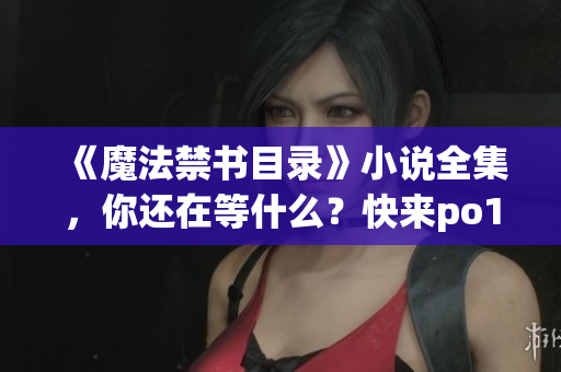《魔法禁書目錄》小說全集，你還在等什么？快來po18書屋免費閱讀！