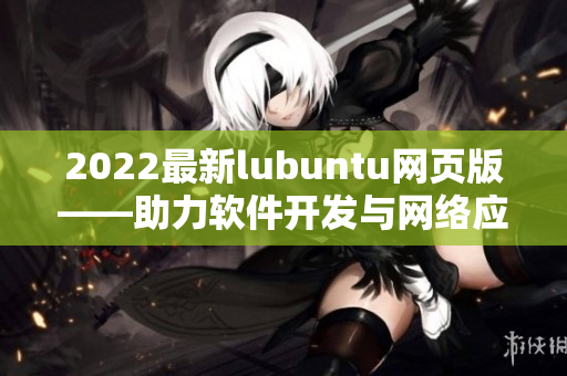 2022最新lubuntu網(wǎng)頁版——助力軟件開發(fā)與網(wǎng)絡(luò)應(yīng)用的優(yōu)越特性