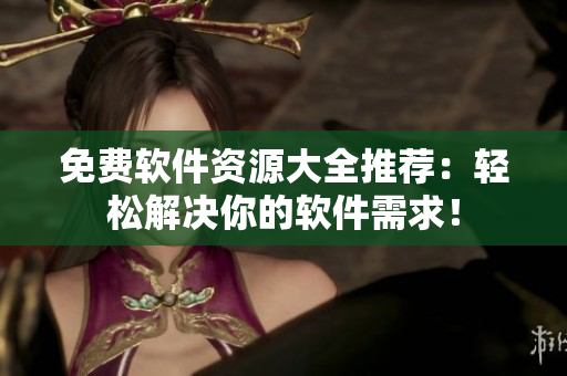 免費(fèi)軟件資源大全推薦：輕松解決你的軟件需求！