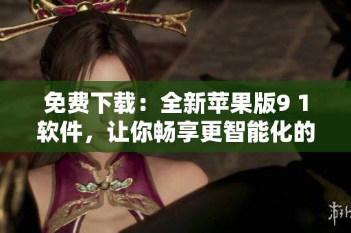 免費(fèi)下載：全新蘋果版9 1軟件，讓你暢享更智能化的手機(jī)體驗(yàn)