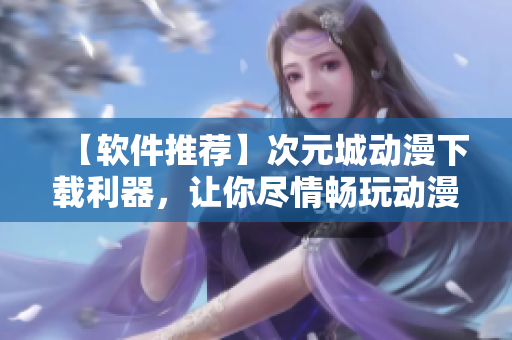 【軟件推薦】次元城動(dòng)漫下載利器，讓你盡情暢玩動(dòng)漫世界