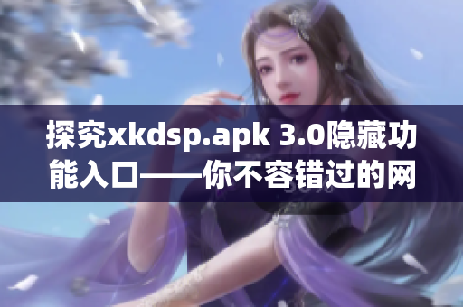 探究xkdsp.apk 3.0隱藏功能入口——你不容錯(cuò)過的網(wǎng)絡(luò)軟件！