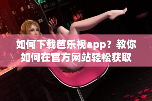 如何下載芭樂視app？教你如何在官方網(wǎng)站輕松獲取