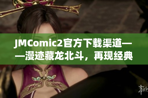 JMComic2官方下載渠道——漫跡藏龍北斗，再現(xiàn)經(jīng)典漫畫世界