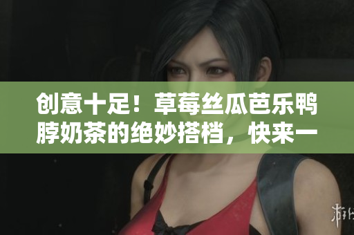 創(chuàng)意十足！草莓絲瓜芭樂鴨脖奶茶的絕妙搭檔，快來一嘗！