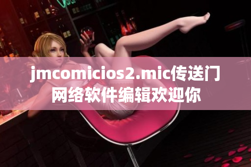 jmcomicios2.mic傳送門網(wǎng)絡(luò)軟件編輯歡迎你