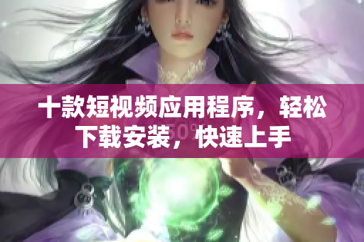 十款短視頻應(yīng)用程序，輕松下載安裝，快速上手