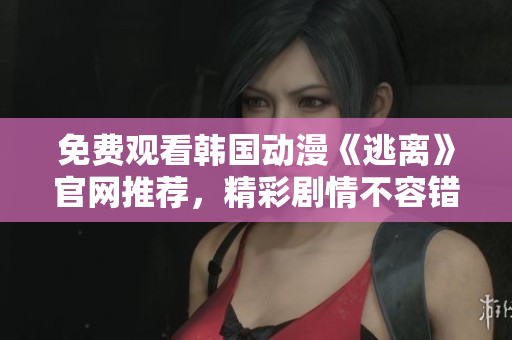 免費(fèi)觀看韓國(guó)動(dòng)漫《逃離》官網(wǎng)推薦，精彩劇情不容錯(cuò)過(guò)！