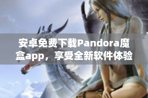 安卓免費下載Pandora魔盒app，享受全新軟件體驗！
