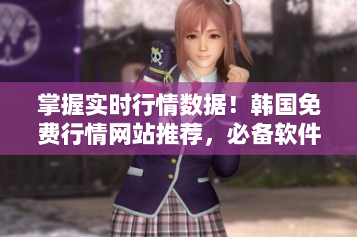 掌握實(shí)時(shí)行情數(shù)據(jù)！韓國免費(fèi)行情網(wǎng)站推薦，必備軟件利器