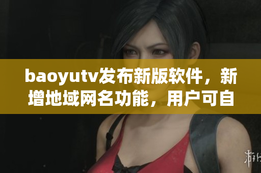 baoyutv發(fā)布新版軟件，新增地域網(wǎng)名功能，用戶可自定義設(shè)置，體驗(yàn)更佳！