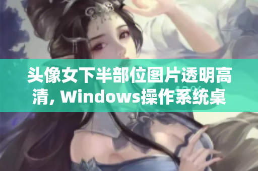 頭像女下半部位圖片透明高清, Windows操作系統(tǒng)桌面美化軟件推薦
