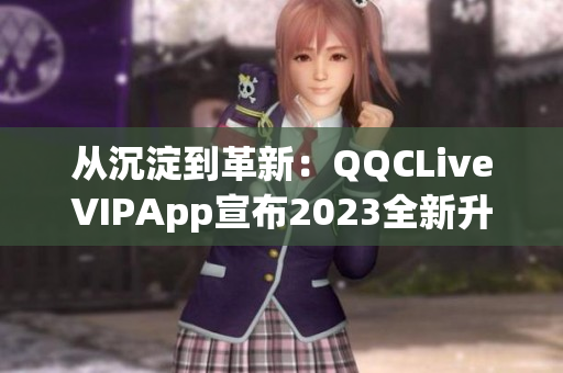 從沉淀到革新：QQCLiveVIPApp宣布2023全新升級