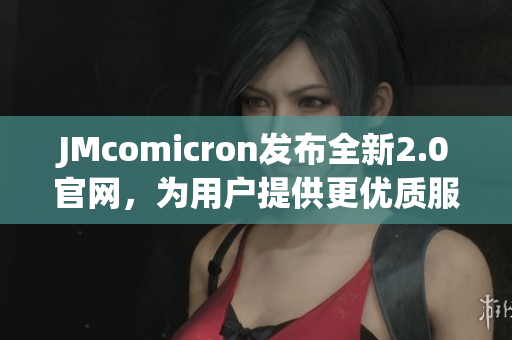 JMcomicron發(fā)布全新2.0官網(wǎng)，為用戶提供更優(yōu)質(zhì)服務(wù)