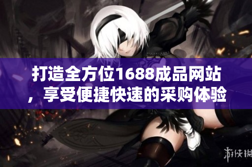 打造全方位1688成品網(wǎng)站，享受便捷快速的采購(gòu)體驗(yàn)