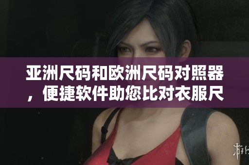 亞洲尺碼和歐洲尺碼對照器，便捷軟件助您比對衣服尺寸