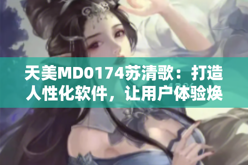 天美MD0174蘇清歌：打造人性化軟件，讓用戶體驗(yàn)煥然一新