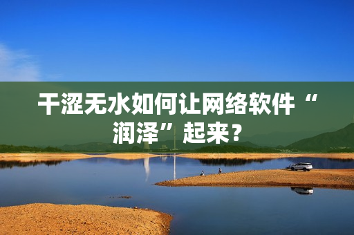 干澀無水如何讓網(wǎng)絡(luò)軟件“潤澤”起來？