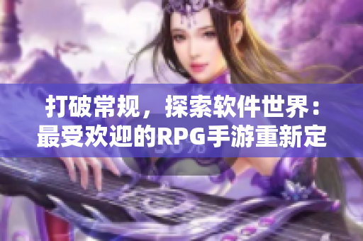 打破常規(guī)，探索軟件世界：最受歡迎的RPG手游重新定義你的軟件冒險(xiǎn)旅程