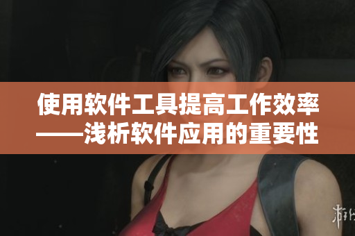 使用軟件工具提高工作效率——淺析軟件應(yīng)用的重要性