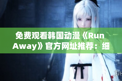 免費(fèi)觀看韓國(guó)動(dòng)漫《Run Away》官方網(wǎng)址推薦：細(xì)節(jié)描繪恒久留香！