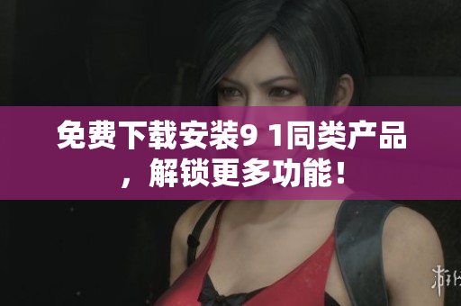 免費下載安裝9 1同類產品，解鎖更多功能！