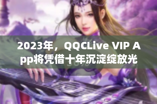 2023年，QQCLive VIP App將憑借十年沉淀綻放光芒