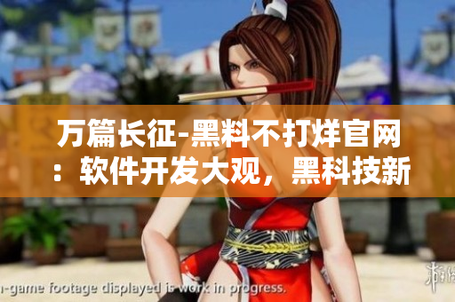 萬(wàn)篇長(zhǎng)征-黑料不打烊官網(wǎng)：軟件開(kāi)發(fā)大觀，黑科技新潮流