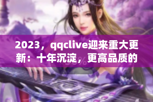 2023，qqclive迎來重大更新：十年沉淀，更高品質(zhì)的網(wǎng)絡(luò)直播體驗(yàn)！