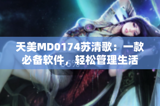 天美MD0174蘇清歌：一款必備軟件，輕松管理生活