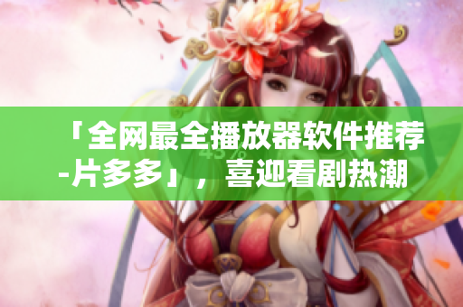 「全網(wǎng)最全播放器軟件推薦-片多多」，喜迎看劇熱潮！