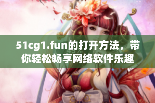 51cg1.fun的打開(kāi)方法，帶你輕松暢享網(wǎng)絡(luò)軟件樂(lè)趣