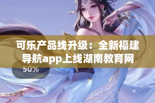 可樂產(chǎn)品線升級：全新福建導航app上線湖南教育網(wǎng)