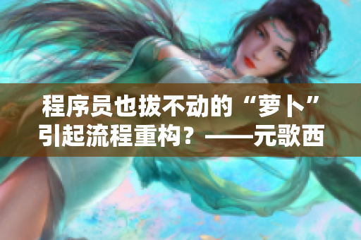 程序員也拔不動(dòng)的“蘿卜”引起流程重構(gòu)？——元歌西施的啟示