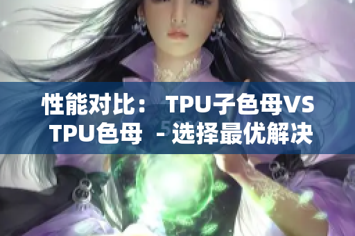 性能對比： TPU子色母VS TPU色母  - 選擇最優(yōu)解決方案