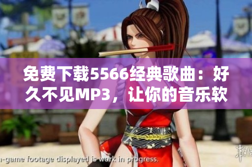 免費(fèi)下載5566經(jīng)典歌曲：好久不見MP3，讓你的音樂軟件煥發(fā)青春活力！