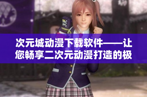 次元城動漫下載軟件——讓您暢享二次元動漫打造的極致觀影體驗