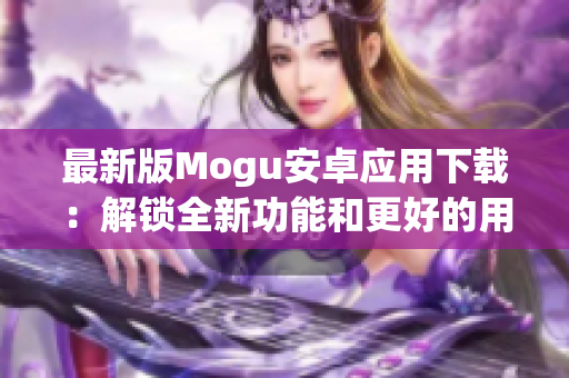 最新版Mogu安卓應(yīng)用下載：解鎖全新功能和更好的用戶體驗(yàn)