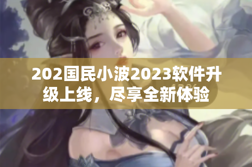 202國民小波2023軟件升級(jí)上線，盡享全新體驗(yàn)