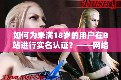 如何為未滿18歲的用戶在B站進行實名認證？——網(wǎng)絡(luò)軟件編輯教你實現(xiàn)。