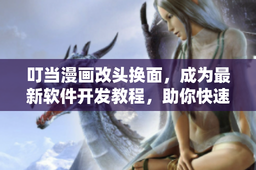 叮當漫畫改頭換面，成為最新軟件開發(fā)教程，助你快速掌握軟件技能！