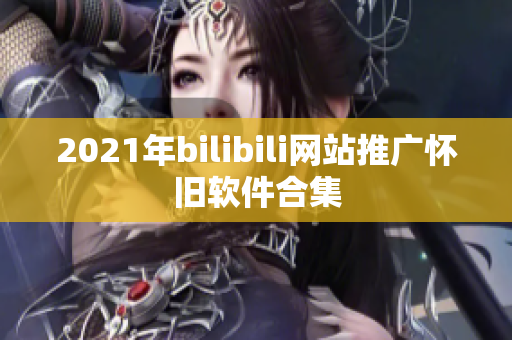 2021年bilibili網(wǎng)站推廣懷舊軟件合集