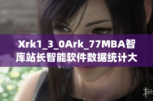 Xrk1_3_0Ark_77MBA智庫(kù)站長(zhǎng)智能軟件數(shù)據(jù)統(tǒng)計(jì)大揭秘
