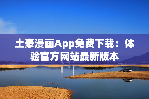 土豪漫畫App免費(fèi)下載：體驗(yàn)官方網(wǎng)站最新版本
