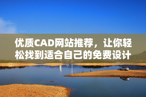 優(yōu)質(zhì)CAD網(wǎng)站推薦，讓你輕松找到適合自己的免費設計軟件